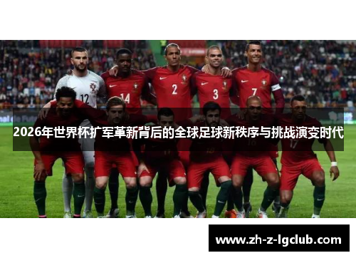 2026年世界杯扩军革新背后的全球足球新秩序与挑战演变时代