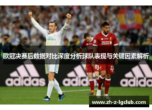 欧冠决赛后数据对比深度分析球队表现与关键因素解析