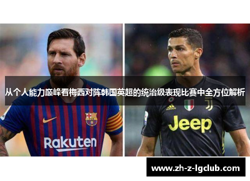 从个人能力巅峰看梅西对阵韩国英超的统治级表现比赛中全方位解析