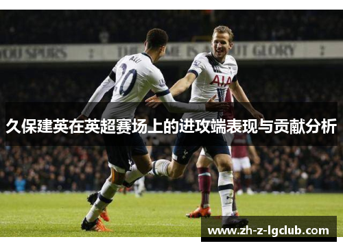 久保建英在英超赛场上的进攻端表现与贡献分析