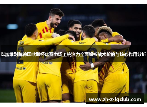 以加维对阵德国欧联杯比赛中场上统治力全面解析战术价值与核心作用分析