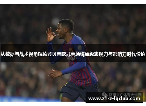 从数据与战术视角解读登贝莱欧冠赛场统治级表现力与影响力时代价值