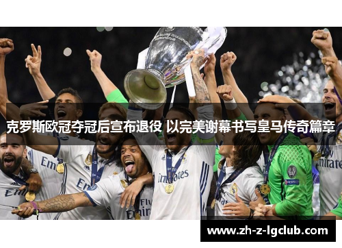 克罗斯欧冠夺冠后宣布退役 以完美谢幕书写皇马传奇篇章