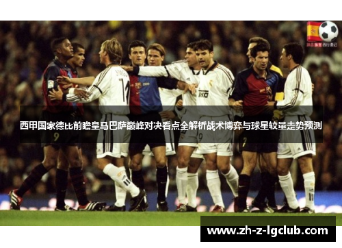 西甲国家德比前瞻皇马巴萨巅峰对决看点全解析战术博弈与球星较量走势预测 西甲国家德比前瞻皇马巴萨巅峰对决看点全解析战术博弈与球星较量走势预测