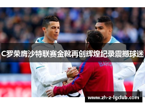 C罗荣膺沙特联赛金靴再创辉煌纪录震撼球迷 C罗荣膺沙特联赛金靴再创辉煌纪录震撼球迷