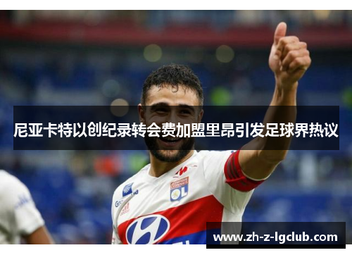 尼亚卡特以创纪录转会费加盟里昂引发足球界热议