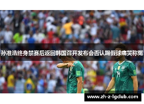 孙准浩终身禁赛后返回韩国召开发布会否认踢假球痛哭称冤