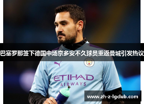 巴塞罗那签下德国中场京多安不久球员重返曼城引发热议 巴塞罗那签下德国中场京多安不久球员重返曼城引发热议