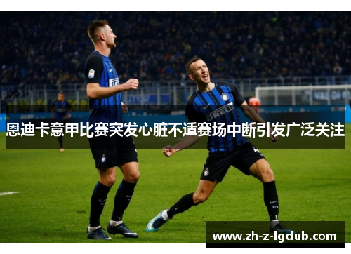 恩迪卡意甲比赛突发心脏不适赛场中断引发广泛关注 恩迪卡意甲比赛突发心脏不适赛场中断引发广泛关注