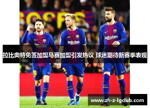 拉比奥特免签加盟马赛加盟引发热议 球迷期待新赛季表现 拉比奥特免签加盟马赛加盟引发热议 球迷期待新赛季表现