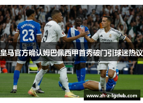 皇马官方确认姆巴佩西甲首秀破门引球迷热议