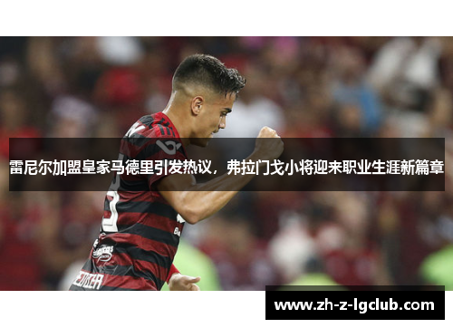 雷尼尔加盟皇家马德里引发热议，弗拉门戈小将迎来职业生涯新篇章