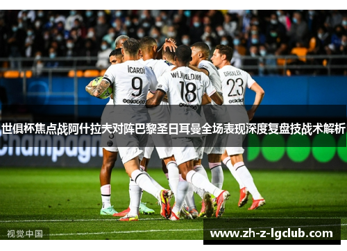 世俱杯焦点战阿什拉夫对阵巴黎圣日耳曼全场表现深度复盘技战术解析 世俱杯焦点战阿什拉夫对阵巴黎圣日耳曼全场表现深度复盘技战术解析