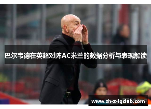 巴尔韦德在英超对阵AC米兰的数据分析与表现解读 巴尔韦德在英超对阵AC米兰的数据分析与表现解读