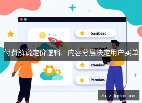 付费解说定价逻辑,内容分层决定用户买单 付费解说定价逻辑,内容分层决定用户买单
