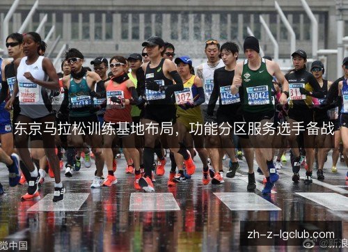 东京马拉松训练基地布局,功能分区服务选手备战 东京马拉松训练基地布局,功能分区服务选手备战